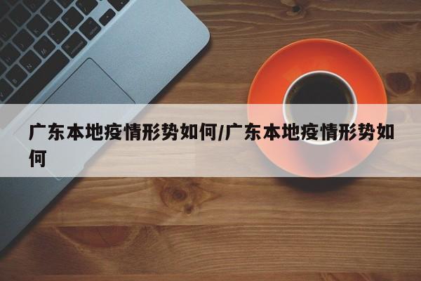广东本地疫情形势如何/广东本地疫情形势如何