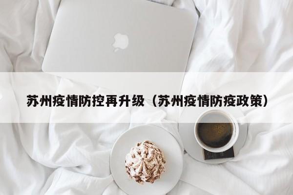 苏州疫情防控再升级（苏州疫情防疫政策）