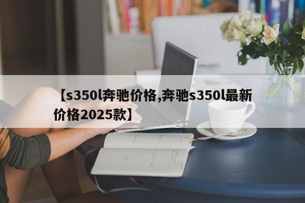 【s350l奔驰价格,奔驰s350l最新价格2025款】