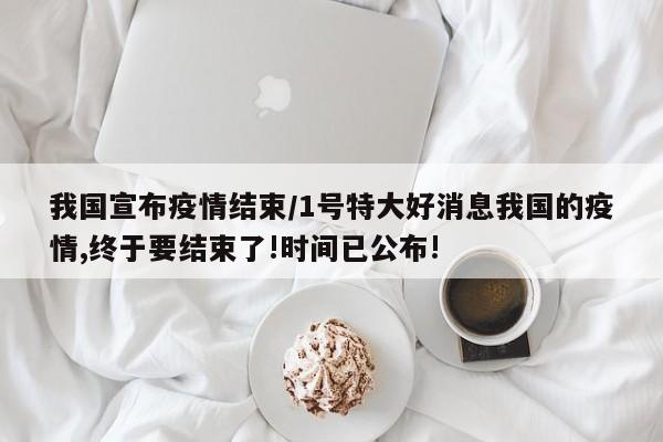 我国宣布疫情结束/1号特大好消息我国的疫情,终于要结束了!时间已公布!