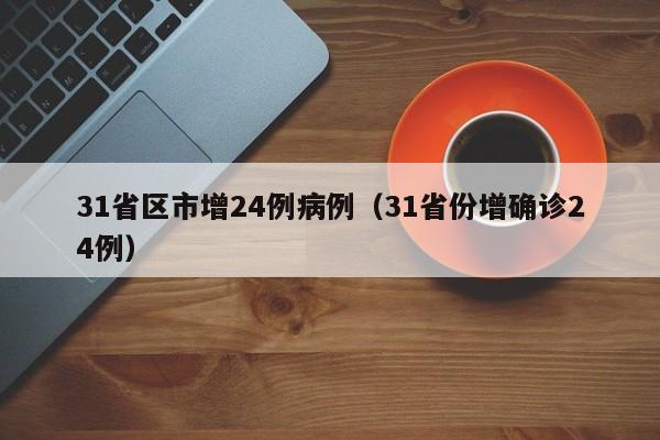 31省区市增24例病例（31省份增确诊24例）