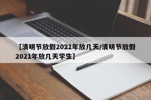 【清明节放假2021年放几天/清明节放假2021年放几天学生】