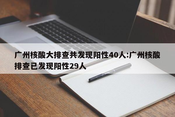 广州核酸大排查共发现阳性40人:广州核酸排查已发现阳性29人