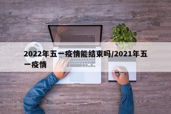2022年五一疫情能结束吗/2021年五一疫情