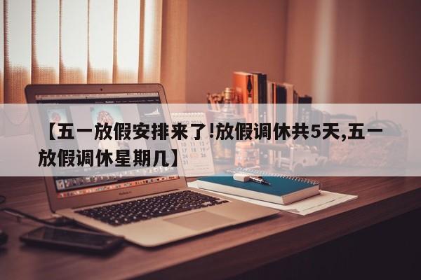 【五一放假安排来了!放假调休共5天,五一放假调休星期几】