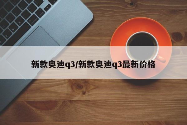 新款奥迪q3/新款奥迪q3最新价格