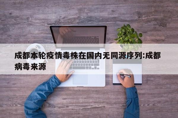 成都本轮疫情毒株在国内无同源序列:成都 病毒来源