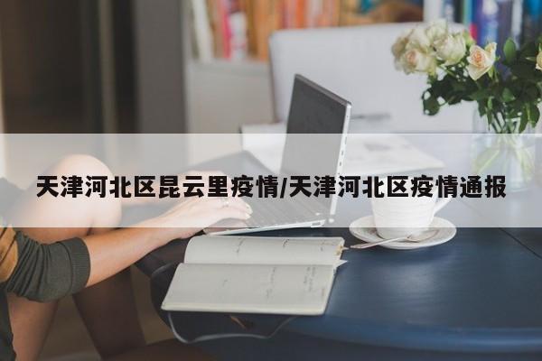 天津河北区昆云里疫情/天津河北区疫情通报