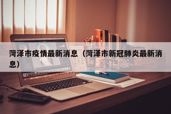 菏泽市疫情最新消息(菏泽市新冠肺炎最新消息)