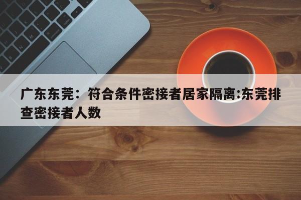 广东东莞:符合条件密接者居家隔离:东莞排查密接者人数