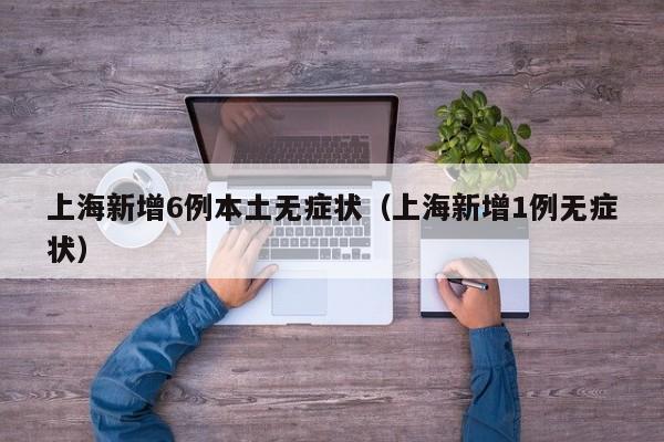 上海新增6例本土无症状(上海新增1例无症状)