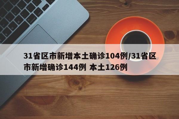 31省区市新增本土确诊104例/31省区市新增确诊144例 本土126例