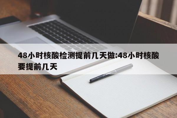 48小时核酸检测提前几天做:48小时核酸要提前几天