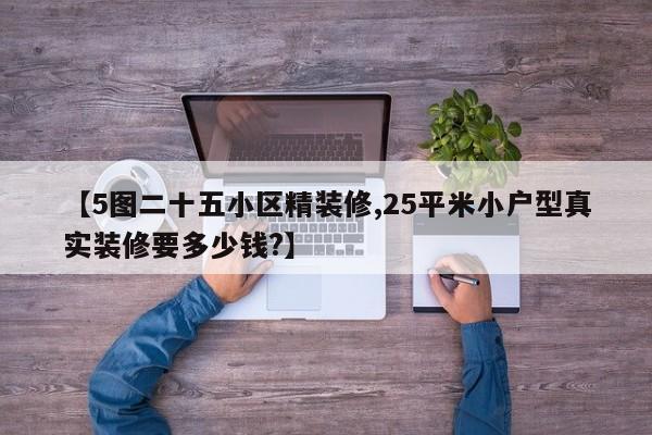 【5图二十五小区精装修,25平米小户型真实装修要多少钱?】