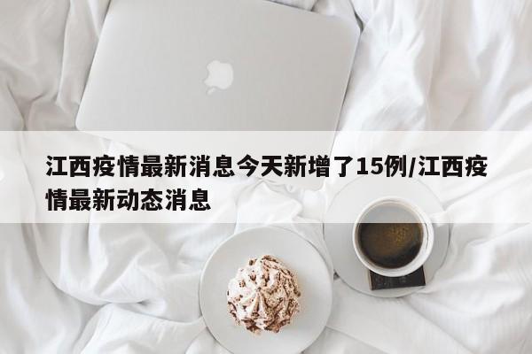 江西疫情最新消息今天新增了15例/江西疫情最新动态消息