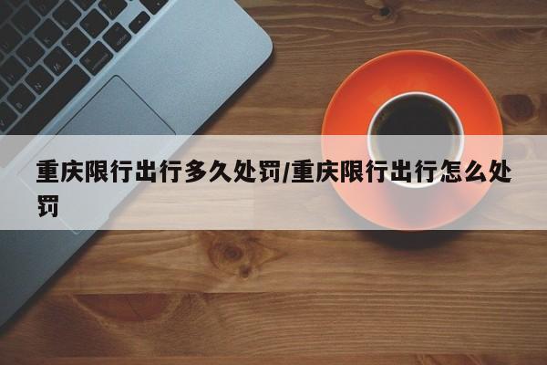 重庆限行出行多久处罚/重庆限行出行怎么处罚