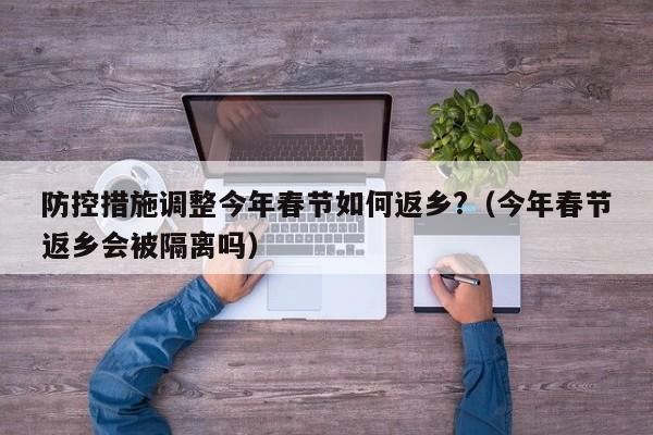 防控措施调整今年春节如何返乡?(今年春节返乡会被隔离吗)