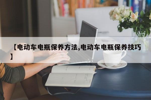 【电动车电瓶保养方法,电动车电瓶保养技巧】