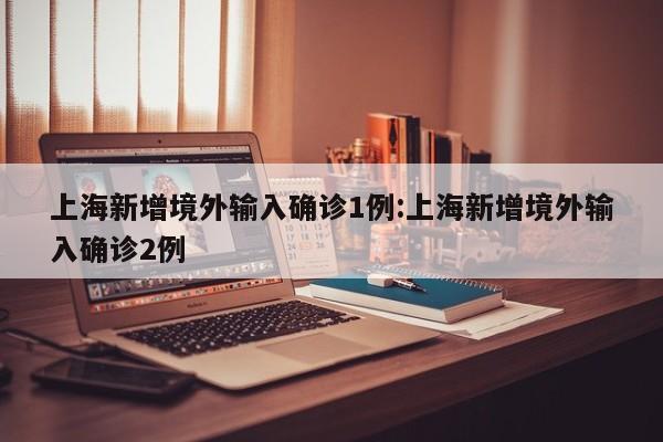 上海新增境外输入确诊1例:上海新增境外输入确诊2例