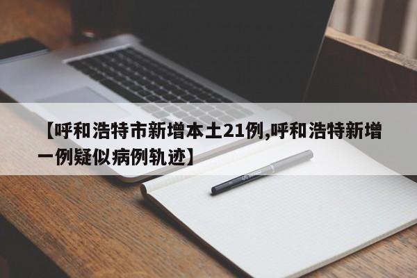 【呼和浩特市新增本土21例,呼和浩特新增一例疑似病例轨迹】