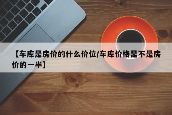 【车库是房价的什么价位/车库价格是不是房价的一半】
