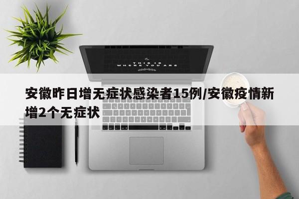 安徽昨日增无症状感染者15例/安徽疫情新增2个无症状