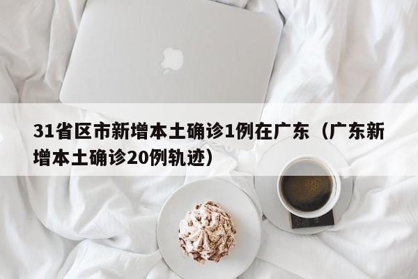 31省区市新增本土确诊1例在广东(广东新增本土确诊20例轨迹)