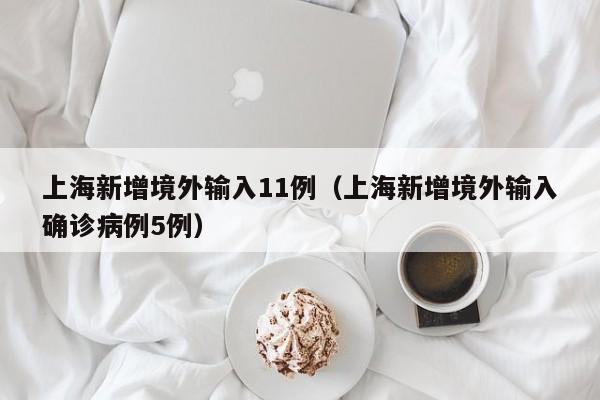 上海新增境外输入11例(上海新增境外输入确诊病例5例)