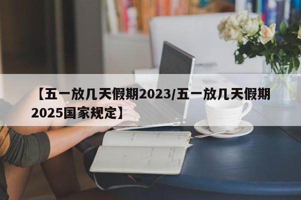 【五一放几天假期2023/五一放几天假期2025国家规定】