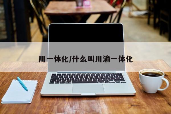 川一体化/什么叫川渝一体化
