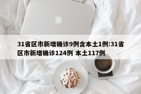 31省区市新增确诊9例含本土1例:31省区市新增确诊124例 本土117例