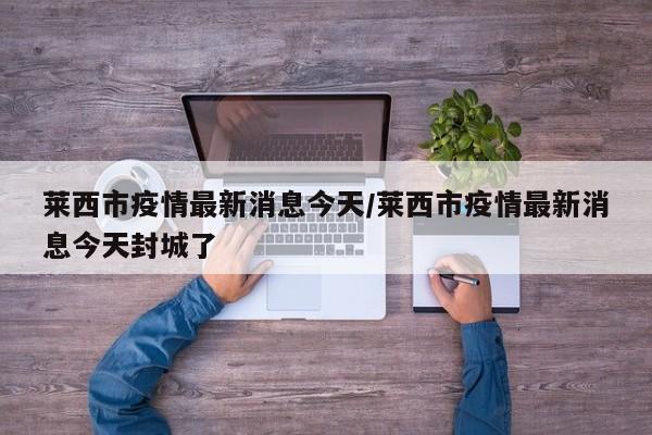 莱西市疫情最新消息今天/莱西市疫情最新消息今天封城了