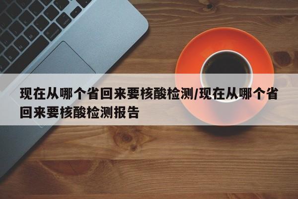 现在从哪个省回来要核酸检测/现在从哪个省回来要核酸检测报告