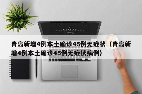 青岛新增4例本土确诊45例无症状（青岛新增4例本土确诊45例无症状病例）