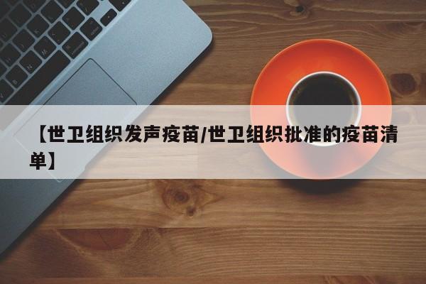 【世卫组织发声疫苗/世卫组织批准的疫苗清单】