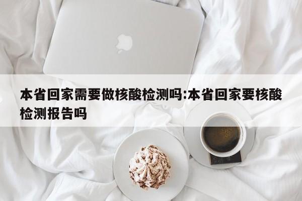 本省回家需要做核酸检测吗:本省回家要核酸检测报告吗
