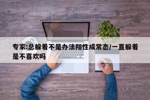 专家:总躲着不是办法阳性成常态/一直躲着是不喜欢吗