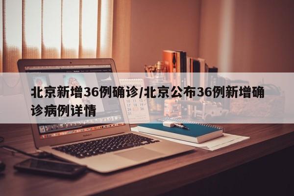 北京新增36例确诊/北京公布36例新增确诊病例详情