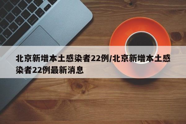 北京新增本土感染者22例/北京新增本土感染者22例最新消息