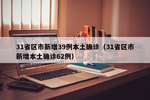 31省区市新增39例本土确诊（31省区市新增本土确诊62例）