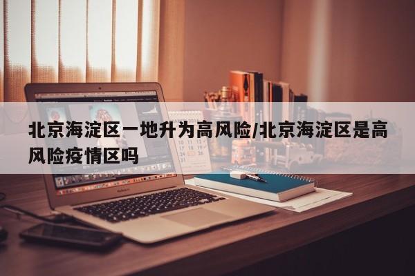 北京海淀区一地升为高风险/北京海淀区是高风险疫情区吗