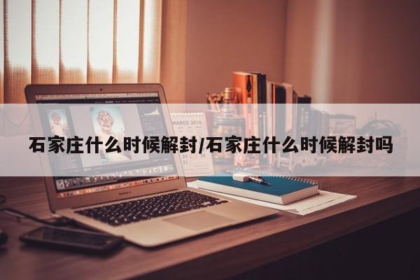 石家庄什么时候解封/石家庄什么时候解封吗