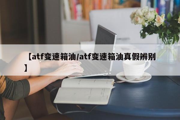 【atf变速箱油/atf变速箱油真假辨别】