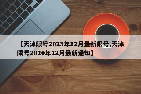 【天津限号2023年12月最新限号,天津限号2020年12月最新通知】