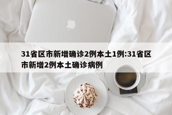 31省区市新增确诊2例本土1例:31省区市新增2例本土确诊病例