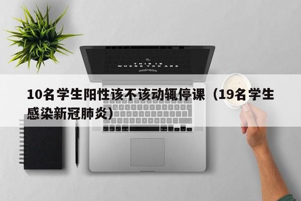 10名学生阳性该不该动辄停课(19名学生感染新冠肺炎)