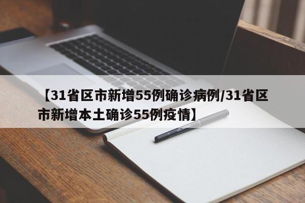 【31省区市新增55例确诊病例/31省区市新增本土确诊55例疫情】