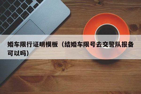 婚车限行证明模板(结婚车限号去交警队报备可以吗)