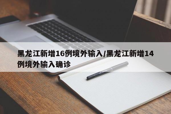 黑龙江新增16例境外输入/黑龙江新增14例境外输入确诊