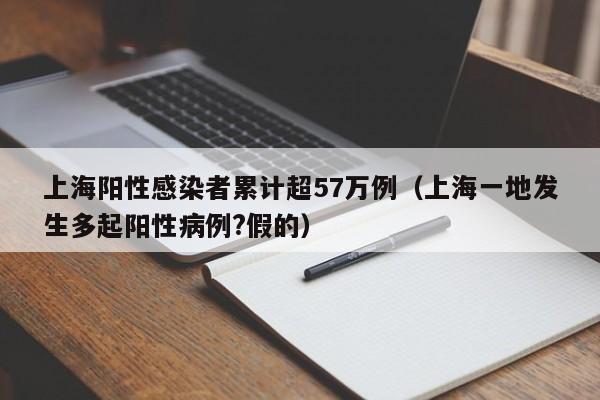 上海阳性感染者累计超57万例（上海一地发生多起阳性病例?假的）